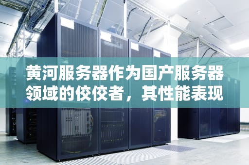 黄河服务器作为国产服务器领域的佼佼者，其性能表现备受关注。本文将深入探讨黄河服务器的性能特点、技术优势以及市场应用前景，为读者提供全面而深入的了解。，黄河服务器性能怎么样