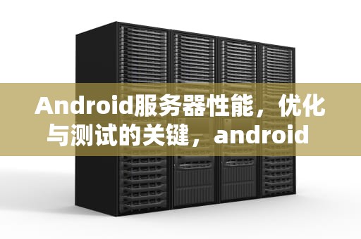 Android服务器性能，优化与测试的关键，android 服务器端