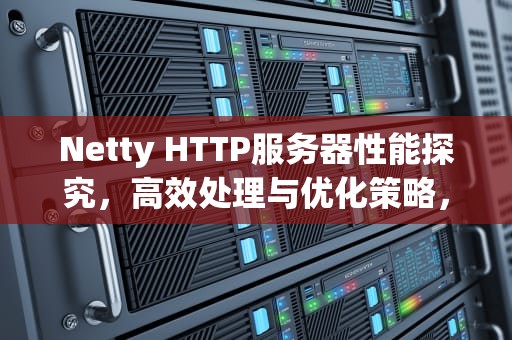 Netty HTTP服务器性能探究，高效处理与优化策略，netty http服务器