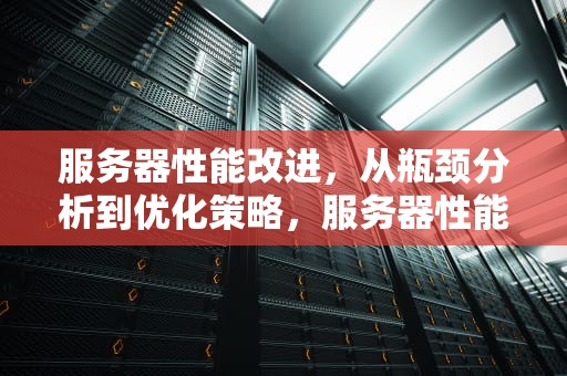 服务器性能改进，从瓶颈分析到优化策略，服务器性能改进方案