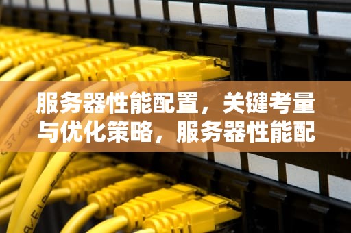 服务器性能配置，关键考量与优化策略，服务器性能配置有哪些