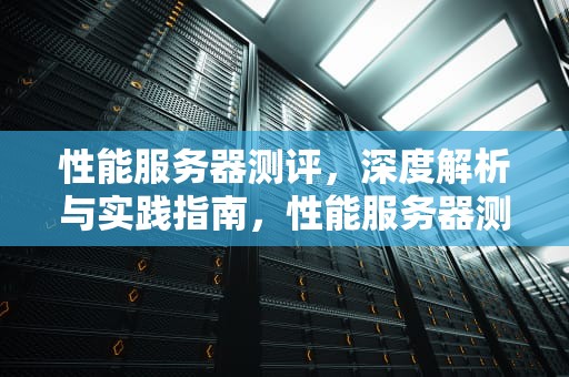 性能服务器测评，深度解析与实践指南，性能服务器测评
