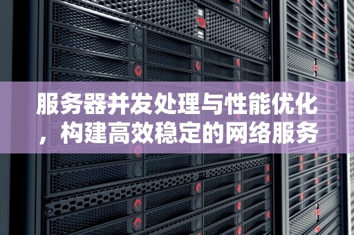 服务器并发处理与性能优化，构建高效稳定的网络服务基石，服务器并发和服务器性能有关系吗