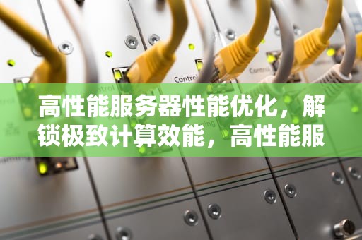 高性能服务器性能优化，解锁极致计算效能，高性能服务器性能优化方案