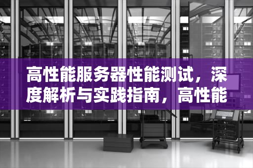 高性能服务器性能测试，深度解析与实践指南，高性能服务器性能测试软件