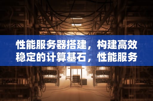 性能服务器搭建，构建高效稳定的计算基石，性能服务器搭建教程