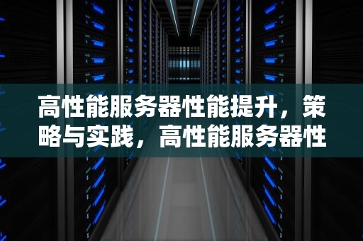 高性能服务器性能提升，策略与实践，高性能服务器性能提升方案
