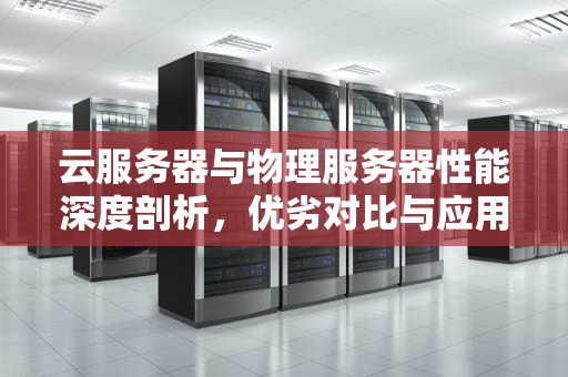 云服务器与物理服务器性能深度剖析，优劣对比与应用场景抉择，云服务器物理服务器性能怎么样