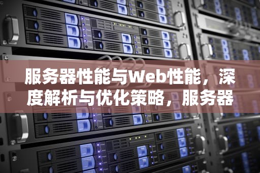 服务器性能与Web性能，深度解析与优化策略，服务器性能和web性能的区别