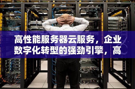 高性能服务器云服务，企业数字化转型的强劲引擎，高性能服务器云服务是什么