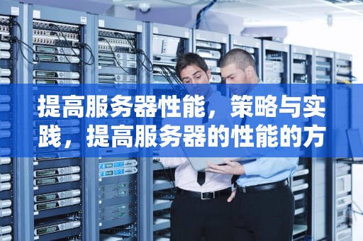 提高服务器性能，策略与实践，提高服务器的性能的方法