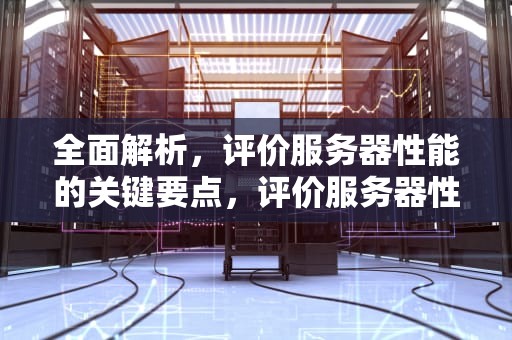 全面解析，评价服务器性能的关键要点，评价服务器性能要点有哪些