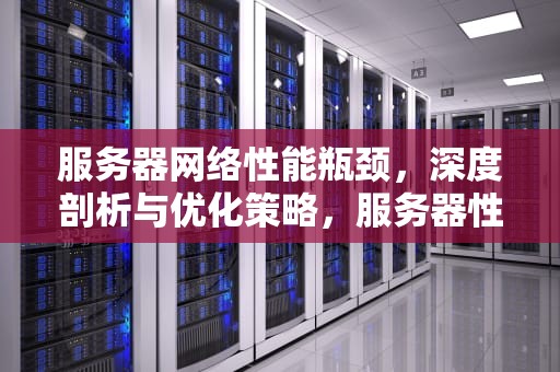 服务器网络性能瓶颈，深度剖析与优化策略，服务器性能瓶颈分析