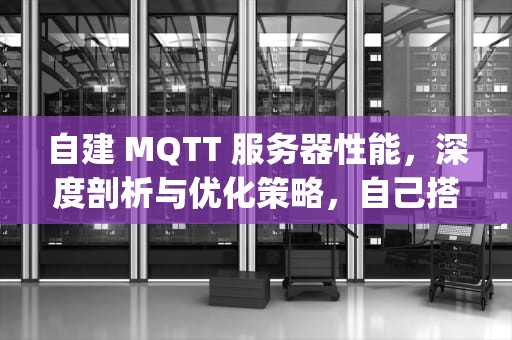 自建 MQTT 服务器性能，深度剖析与优化策略，自己搭建mqtt服务器