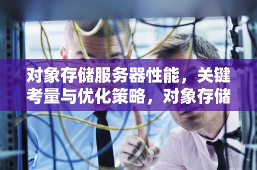 对象存储服务器性能，关键考量与优化策略，对象存储服务器性能指标