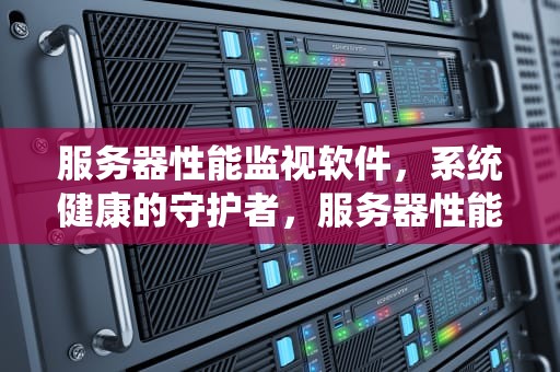 服务器性能监视软件，系统健康的守护者，服务器性能监视软件有哪些