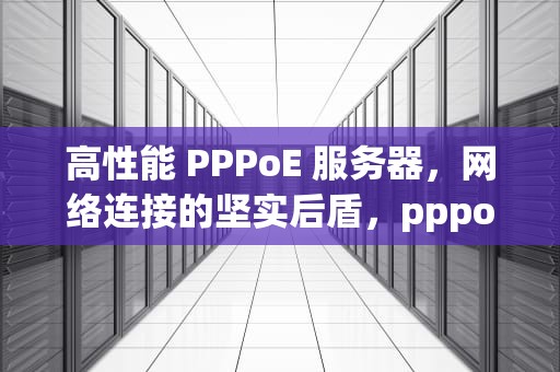 高性能 PPPoE 服务器，网络连接的坚实后盾，pppoe服务器是什么