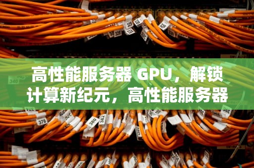 高性能服务器 GPU，解锁计算新纪元，高性能服务器多少钱