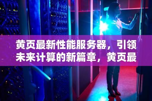 黄页最新性能服务器，引领未来计算的新篇章，黄页最新性能服务器是什么