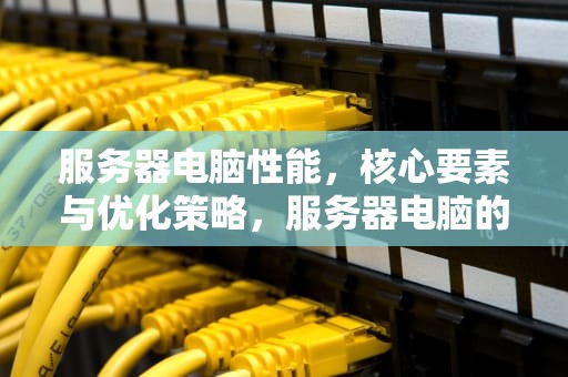 服务器电脑性能，核心要素与优化策略，服务器电脑的性能怎么样