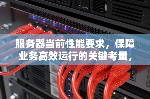 服务器当前性能要求，保障业务高效运行的关键考量，服务器当前性能要求是什么