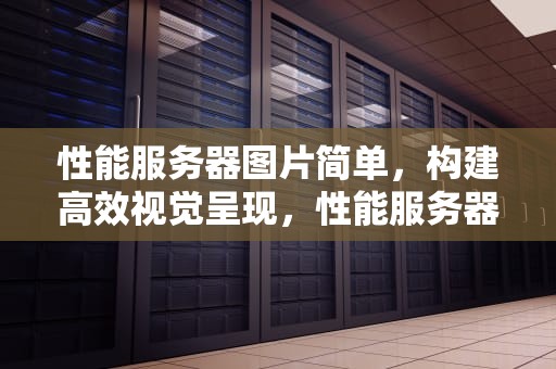 性能服务器图片简单，构建高效视觉呈现，性能服务器的图片视频