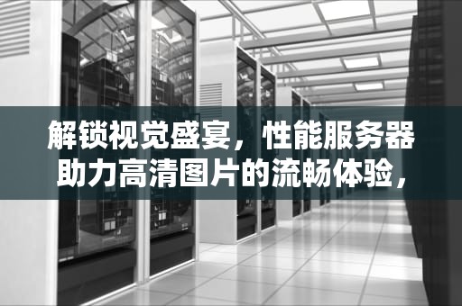 解锁视觉盛宴，性能服务器助力高清图片的流畅体验，性能服务器图片高清图
