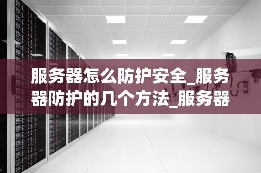 服务器怎么防护安全_服务器防护的几个方法_服务器安全防护策略