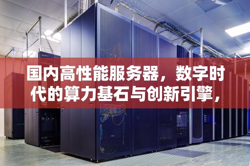 国内高性能服务器，数字时代的算力基石与创新引擎，国内高性能服务器龙头上市公司有