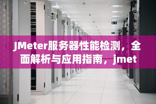 JMeter服务器性能检测，全面解析与应用指南，jmeter怎么监控cpu等服务器性能