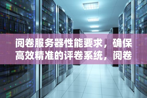 阅卷服务器性能要求，确保高效精准的评卷系统，阅卷服务器性能要求是什么