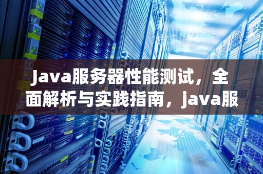 Java服务器性能测试，全面解析与实践指南，java服务器测试性能怎么测试