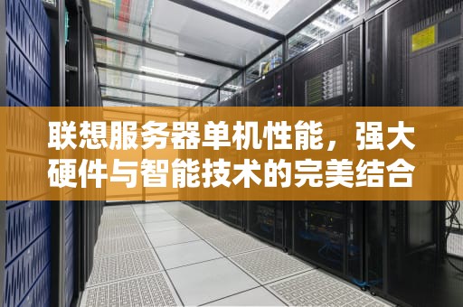 联想服务器单机性能，强大硬件与智能技术的完美结合，联想服务器单机性能怎么样