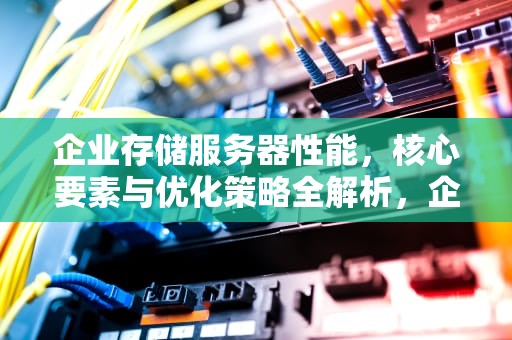 企业存储服务器性能，核心要素与优化策略全解析，企业存储服务器性能指标