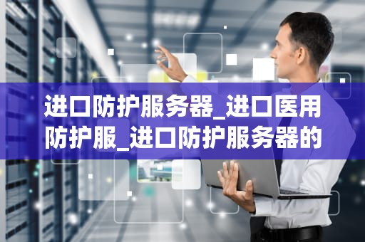 进口防护服务器_进口医用防护服_进口防护服务器的重要性及其应用