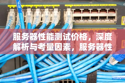 服务器性能测试价格，深度解析与考量因素，服务器性能测试价格高吗