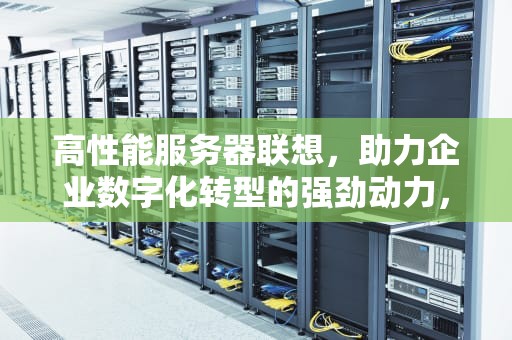 高性能服务器联想，助力企业数字化转型的强劲动力，联想高端服务器