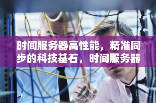 时间服务器高性能，精准同步的科技基石，时间服务器高性能怎么设置