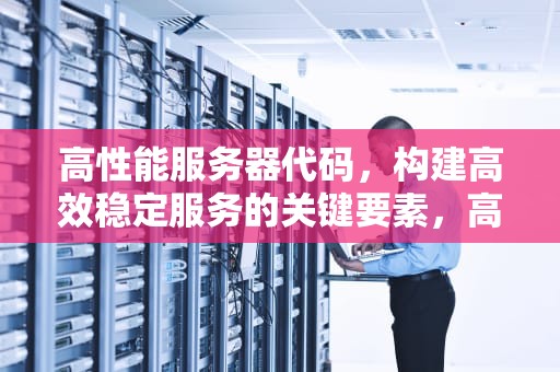高性能服务器代码，构建高效稳定服务的关键要素，高性能服务器代码是什么