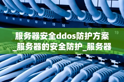 服务器安全ddos防护方案_服务器的安全防护_服务器安全DDoS防护方案