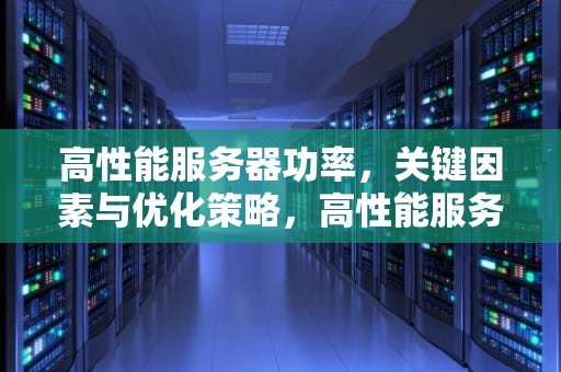 高性能服务器功率，关键因素与优化策略，高性能服务器功率多大