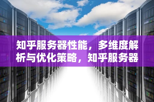 知乎服务器性能，多维度解析与优化策略，知乎服务器性能怎么样