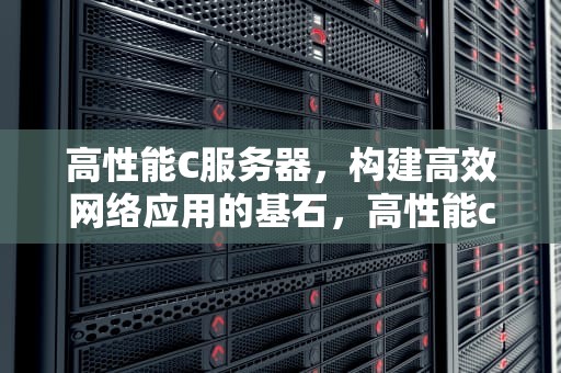 高性能C服务器，构建高效网络应用的基石，高性能c 服务器有哪些