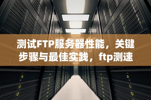 测试FTP服务器性能，关键步骤与最佳实践，ftp测速方法