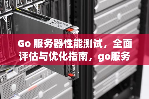 Go 服务器性能测试，全面评估与优化指南，go服务器性能测试怎么做