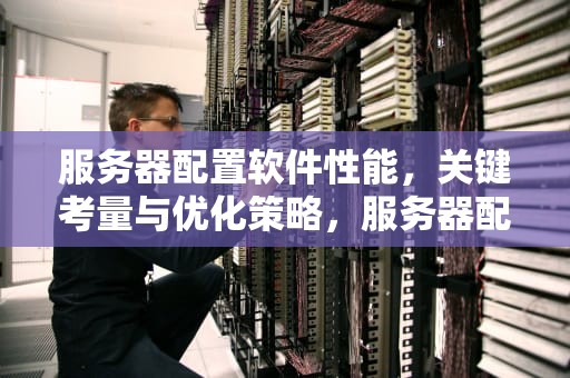 服务器配置软件性能，关键考量与优化策略，服务器配置软件性能测试