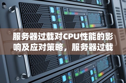 服务器过载对CPU性能的影响及应对策略，服务器过载cpu性能提升