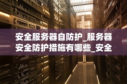 安全服务器自防护_服务器安全防护措施有哪些_安全服务器自防护的重要性及实施策略