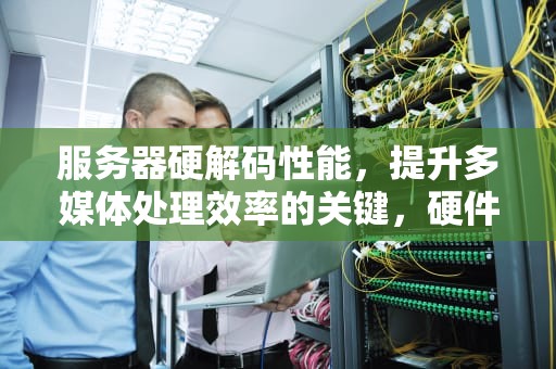 服务器硬解码性能，提升多媒体处理效率的关键，硬件解码