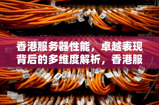香港服务器性能，卓越表现背后的多维度解析，香港服务器的性能怎么样